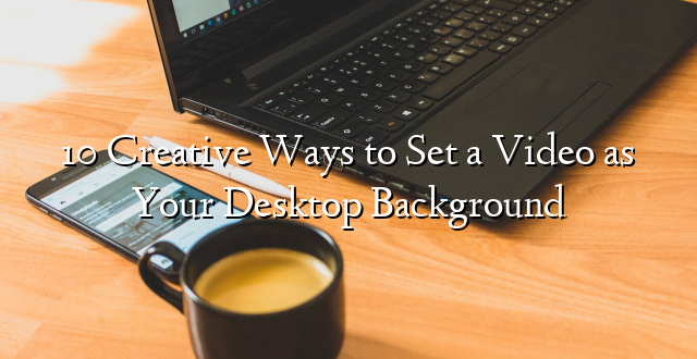 10 Creative Ways to Set a Video as Your Desktop Background