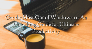 Get the Most Out of Windows 11: An Unlocking Guide for Ultimate Productivity