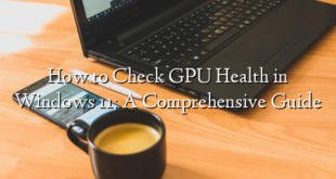 How to Check GPU Health in Windows 11: A Comprehensive Guide