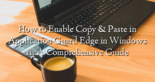 How to Enable Copy & Paste in Application Guard Edge in Windows 11: A Comprehensive Guide