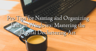 Pro Tips for Naming and Organizing Files in Windows: Mastering the Digital Decluttering Art