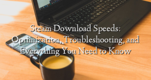 Steam Download Speeds: Optimization, Troubleshooting, and Everything You Need to Know